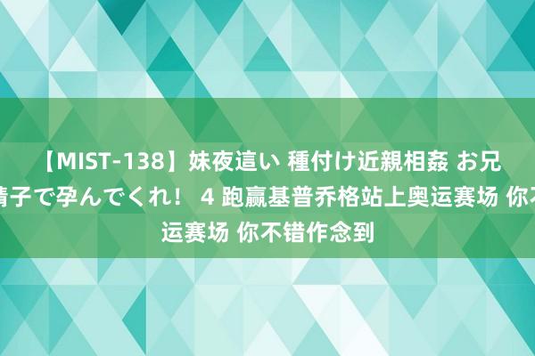 【MIST-138】妹夜這い 種付け近親相姦 お兄ちゃんの精子で孕んでくれ！ 4 跑赢基普乔格站上奥运赛场 你不错作念到