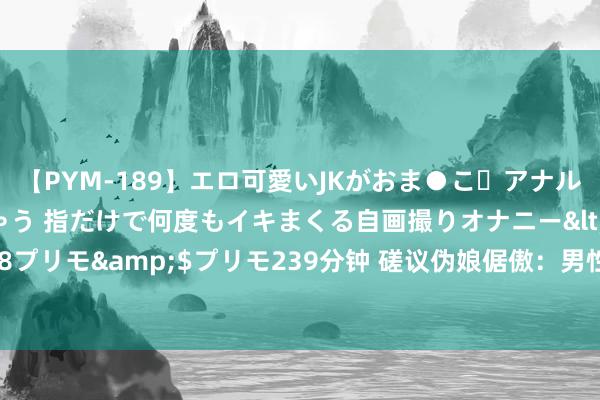 【PYM-189】エロ可愛いJKがおま●こ・アナルをいっぱい見せちゃう 指だけで何度もイキまくる自画撮りオナニー</a>2016-04-18プリモ&$プリモ239分钟 磋议伪娘倨傲：男性扮装璜演女性的豪情动机与社会影响