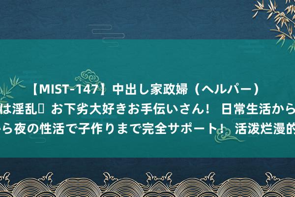 【MIST-147】中出し家政婦（ヘルパー） 清楚で美人な出張家政婦は淫乱・お下劣大好きお手伝いさん！ 日常生活から夜の性活で子作りまで完全サポート！ 活泼烂漫的萝莉仙女，心中有阳光