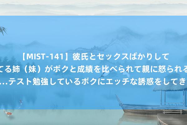 【MIST-141】彼氏とセックスばかりしていて、いつも赤点取ってる姉（妹）がボクと成績を比べられて親に怒られるのが嫌になった結果…テスト勉強しているボクにエッチな誘惑をしてきて成績を下げさせようとする。 鸡奸颜射：让玩乐愈加刺激啦！