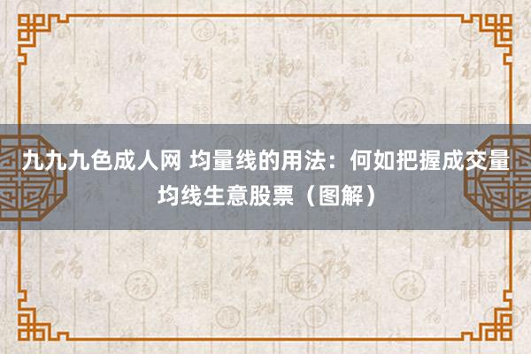 九九九色成人网 均量线的用法：何如把握成交量均线生意股票（图解）