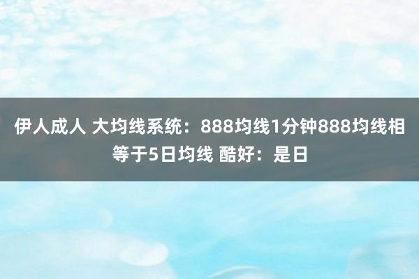 伊人成人 大均线系统：888均线1分钟888均线相等于5日均线 酷好：是日