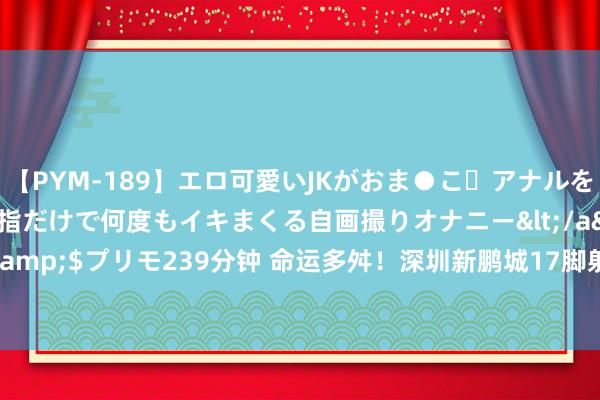 【PYM-189】エロ可愛いJKがおま●こ・アナルをいっぱい見せちゃう 指だけで何度もイキまくる自画撮りオナニー</a>2016-04-18プリモ&$プリモ239分钟 命运多舛！深圳新鹏城17脚射门&控球率60%，后果1-4惨败三镇