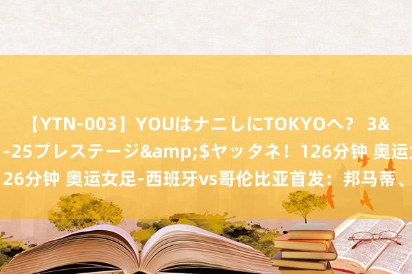 【YTN-003】YOUはナニしにTOKYOへ？ 3</a>2016-11-25プレステージ&$ヤッタネ！126分钟 奥运女足-西班牙vs哥伦比亚首发：邦马蒂、普特拉斯领衔出战