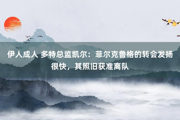 伊人成人 多特总监凯尔：菲尔克鲁格的转会发扬很快，其照旧获准离队