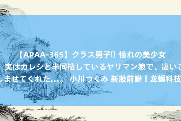 【APAA-365】クラス男子・憧れの美少女をラブホに連れ込むと、実はカレシと半同棲しているヤリマン娘で、凄いご奉仕セックスを愉しませてくれた…。 小川つぐみ 新股前瞻丨龙蟠科技：磷酸铁锂正极材料“老四”，事迹暴雷、欠债高企