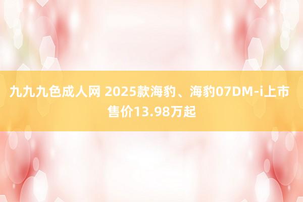 九九九色成人网 2025款海豹、海豹07DM-i上市 售价13.98万起