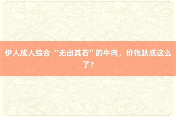 伊人成人综合 “无出其右”的牛肉，价钱跌成这么了？