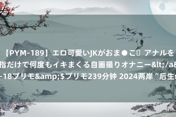 【PYM-189】エロ可愛いJKがおま●こ・アナルをいっぱい見せちゃう 指だけで何度もイキまくる自画撮りオナニー</a>2016-04-18プリモ&$プリモ239分钟 2024两岸“后生π”电商培训营活动在温州举行