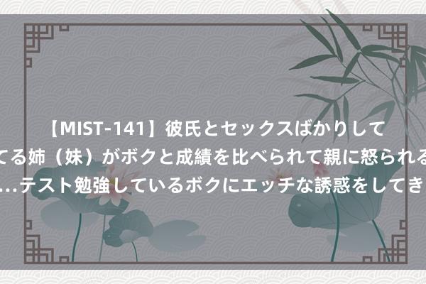 【MIST-141】彼氏とセックスばかりしていて、いつも赤点取ってる姉（妹）がボクと成績を比べられて親に怒られるのが嫌になった結果…テスト勉強しているボクにエッチな誘惑をしてきて成績を下げさせようとする。 特朗普痛斥中俄，对好意思作风大不如前，拜登也预示，好意思国将发生大乱