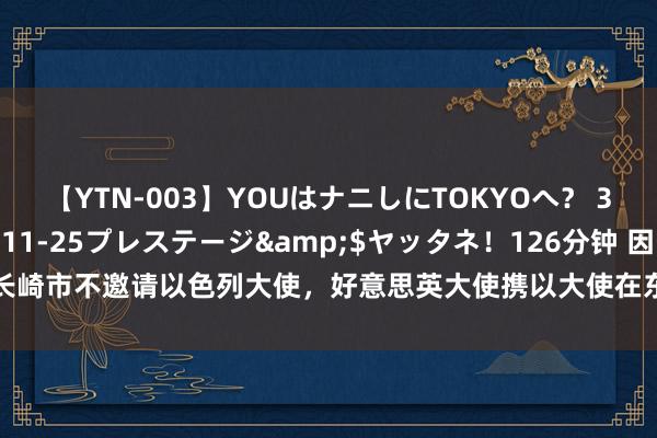 【YTN-003】YOUはナニしにTOKYOへ？ 3</a>2016-11-25プレステージ&$ヤッタネ！126分钟 因长崎市不邀请以色列大使，好意思英大使携以大使在东京一寺庙出席了动作，岸田恢复