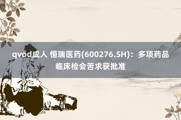 qvod成人 恒瑞医药(600276.SH)：多项药品临床检会苦求获批准