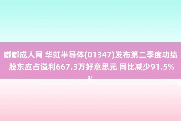 嘟嘟成人网 华虹半导体(01347)发布第二季度功绩 股东应占溢利667.3万好意思元 同比减少91.5%