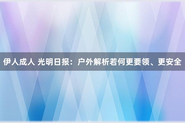 伊人成人 光明日报：户外解析若何更要领、更安全