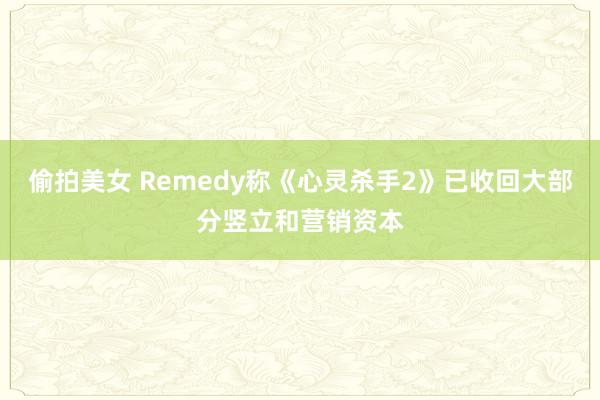 偷拍美女 Remedy称《心灵杀手2》已收回大部分竖立和营销资本