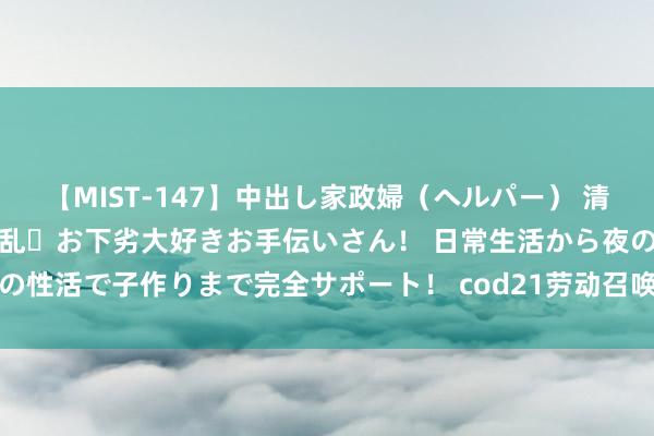 【MIST-147】中出し家政婦（ヘルパー） 清楚で美人な出張家政婦は淫乱・お下劣大好きお手伝いさん！ 日常生活から夜の性活で子作りまで完全サポート！ cod21劳动召唤21登录报错，登录诞妄