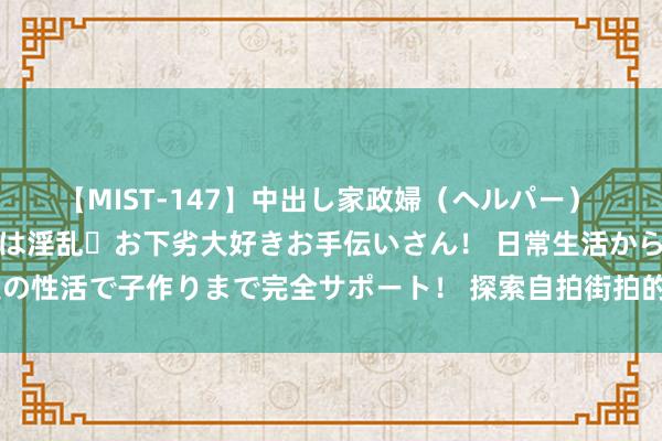 【MIST-147】中出し家政婦（ヘルパー） 清楚で美人な出張家政婦は淫乱・お下劣大好きお手伝いさん！ 日常生活から夜の性活で子作りまで完全サポート！ 探索自拍街拍的魔力，打造前锋潮水新风向