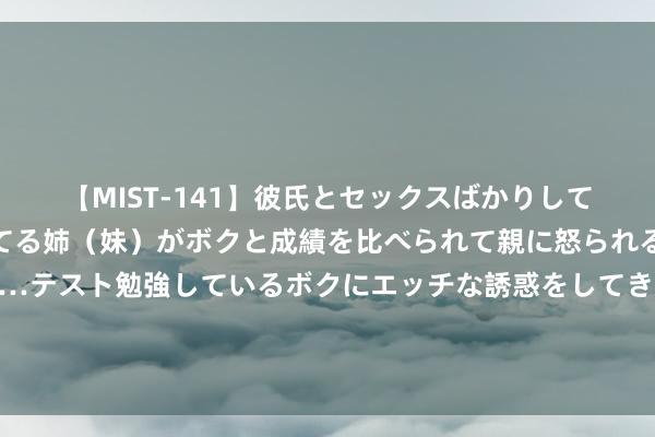 【MIST-141】彼氏とセックスばかりしていて、いつも赤点取ってる姉（妹）がボクと成績を比べられて親に怒られるのが嫌になった結果…テスト勉強しているボクにエッチな誘惑をしてきて成績を下げさせようとする。 「清纯吸引：如梦如幻的美丽使东谈主陶醉」