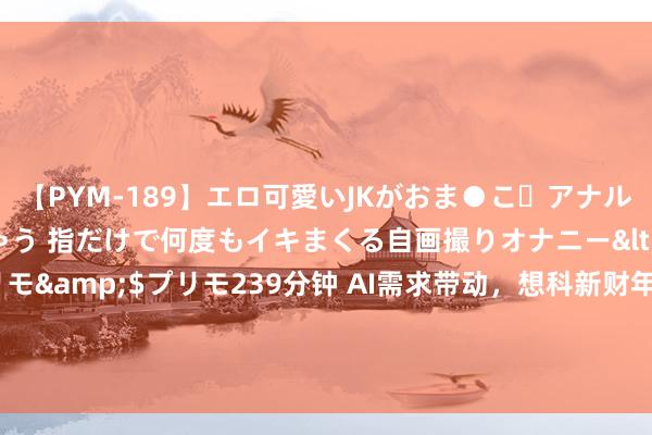 【PYM-189】エロ可愛いJKがおま●こ・アナルをいっぱい見せちゃう 指だけで何度もイキまくる自画撮りオナニー</a>2016-04-18プリモ&$プリモ239分钟 AI需求带动，想科新财年率领增长强于预期，将人人裁人7%，盘后一度跳涨超6% | 财报见闻