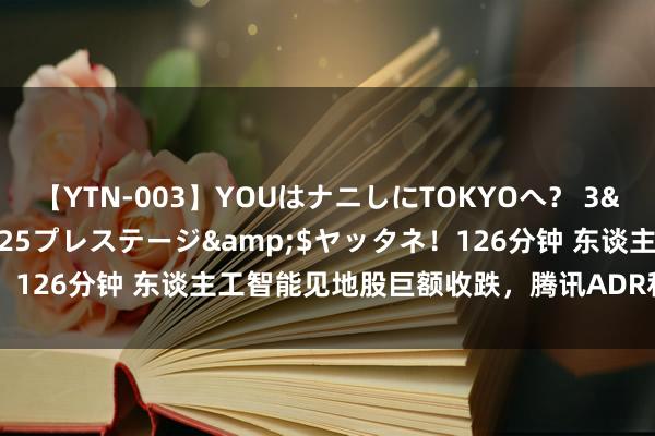 【YTN-003】YOUはナニしにTOKYOへ？ 3</a>2016-11-25プレステージ&$ヤッタネ！126分钟 东谈主工智能见地股巨额收跌，腾讯ADR和特斯拉跌超3%