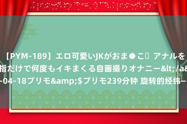 【PYM-189】エロ可愛いJKがおま●こ・アナルをいっぱい見せちゃう 指だけで何度もイキまくる自画撮りオナニー</a>2016-04-18プリモ&$プリモ239分钟 旋转的经纬——马王堆汉墓衣饰细节赏析