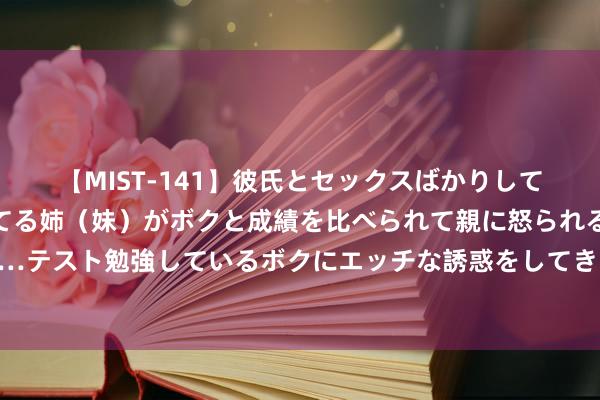 【MIST-141】彼氏とセックスばかりしていて、いつも赤点取ってる姉（妹）がボクと成績を比べられて親に怒られるのが嫌になった結果…テスト勉強しているボクにエッチな誘惑をしてきて成績を下げさせようとする。 霸气高冷的昵称奈何塑造