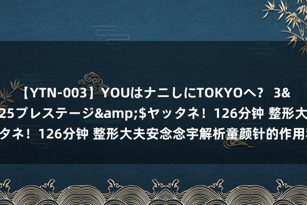 【YTN-003】YOUはナニしにTOKYOへ？ 3</a>2016-11-25プレステージ&$ヤッタネ！126分钟 整形大夫安念念宇解析童颜针的作用和适用部位