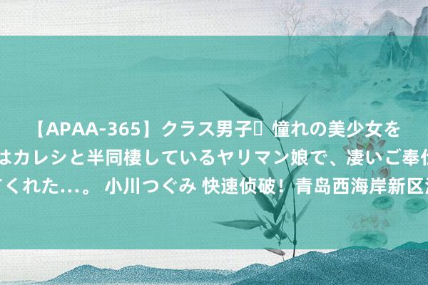 【APAA-365】クラス男子・憧れの美少女をラブホに連れ込むと、実はカレシと半同棲しているヤリマン娘で、凄いご奉仕セックスを愉しませてくれた…。 小川つぐみ 快速侦破！青岛西海岸新区海岸侦察支队24小时破获一皆“雄壮监控失贼案件”