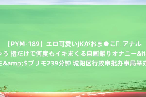 【PYM-189】エロ可愛いJKがおま●こ・アナルをいっぱい見せちゃう 指だけで何度もイキまくる自画撮りオナニー</a>2016-04-18プリモ&$プリモ239分钟 城阳区行政审批办事局举办新《中华东说念主民共和国公法律解释》解读会 精确赋能引颈企业飞跃发展