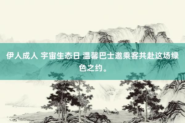 伊人成人 宇宙生态日 温馨巴士邀乘客共赴这场绿色之约。