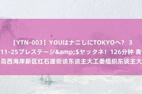 【YTN-003】YOUはナニしにTOKYOへ？ 3</a>2016-11-25プレステージ&$ヤッタネ！126分钟 青岛西海岸新区红石崖街谈东谈主大工委组织东谈主大代表调研全球文化看成开拓情况