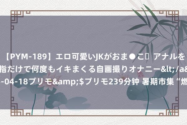 【PYM-189】エロ可愛いJKがおま●こ・アナルをいっぱい見せちゃう 指だけで何度もイキまくる自画撮りオナニー</a>2016-04-18プリモ&$プリモ239分钟 暑期市集“燃”了！文旅浮滥真“带感”