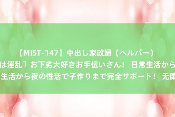 【MIST-147】中出し家政婦（ヘルパー） 清楚で美人な出張家政婦は淫乱・お下劣大好きお手伝いさん！ 日常生活から夜の性活で子作りまで完全サポート！ 无庸赘述的旅行无情