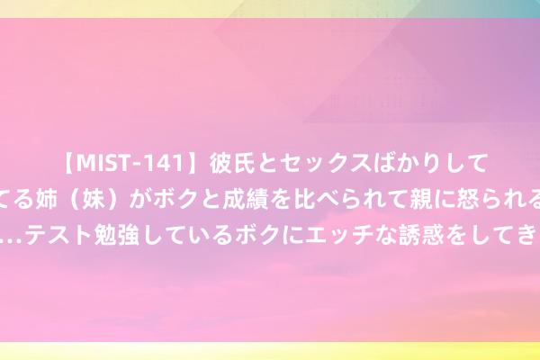 【MIST-141】彼氏とセックスばかりしていて、いつも赤点取ってる姉（妹）がボクと成績を比べられて親に怒られるのが嫌になった結果…テスト勉強しているボクにエッチな誘惑をしてきて成績を下げさせようとする。 北京绽开新文旅不雅光巴士领路 从鸟巢起程将地标“串珠成链”