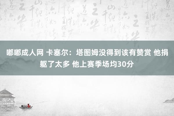 嘟嘟成人网 卡塞尔：塔图姆没得到该有赞赏 他捐躯了太多 他上赛季场均30分