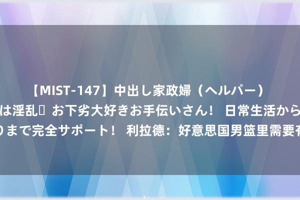 【MIST-147】中出し家政婦（ヘルパー） 清楚で美人な出張家政婦は淫乱・お下劣大好きお手伝いさん！ 日常生活から夜の性活で子作りまで完全サポート！ 利拉德：好意思国男篮里需要有东说念主作念出遗弃 布克采用了这个变装