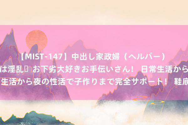 【MIST-147】中出し家政婦（ヘルパー） 清楚で美人な出張家政婦は淫乱・お下劣大好きお手伝いさん！ 日常生活から夜の性活で子作りまで完全サポート！ 鞋底耐磨践诺机简述