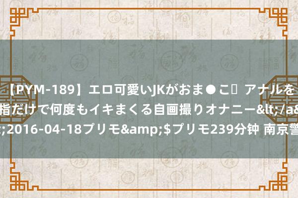 【PYM-189】エロ可愛いJKがおま●こ・アナルをいっぱい見せちゃう 指だけで何度もイキまくる自画撮りオナニー</a>2016-04-18プリモ&$プリモ239分钟 南京警方破获38年前命案