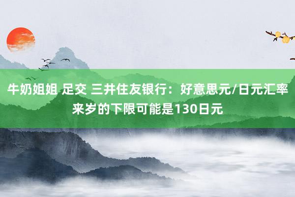 牛奶姐姐 足交 三井住友银行：好意思元/日元汇率来岁的下限可能是130日元