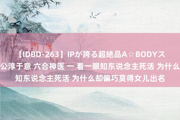 【IDBD-263】IPが誇る超絶品A☆BODYスペシャル8時間 太仓公淳于意 六合神医 一 看一眼知东说念主死活 为什么却偏巧莫得女儿出名