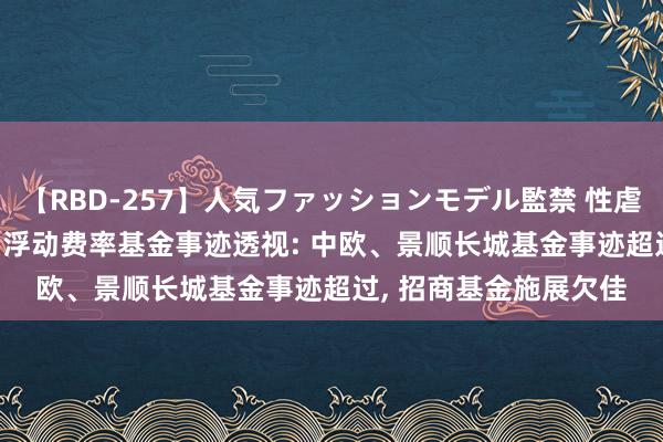 【RBD-257】人気ファッションモデル監禁 性虐コレクション3 AYA 浮动费率基金事迹透视: 中欧、景顺长城基金事迹超过， 招商基金施展欠佳