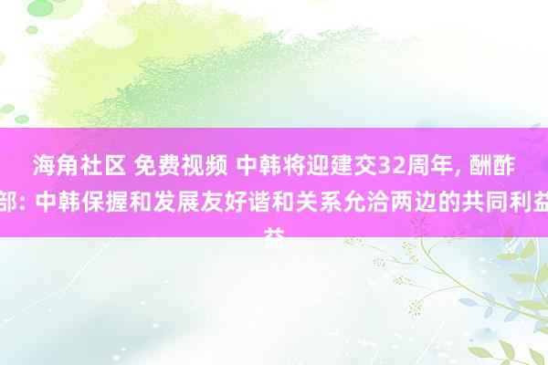 海角社区 免费视频 中韩将迎建交32周年, 酬酢部: 中韩保握和发展友好谐和关系允洽两边的共同利益