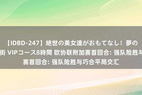 【IDBD-247】絶世の美女達がおもてなし！夢の桃源郷 IP風俗街 VIPコース8時間 欧协联附加赛首回合: 强队险胜与巧合平局交汇