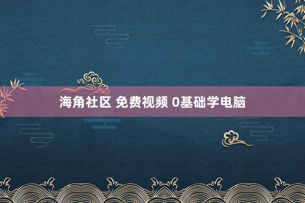 海角社区 免费视频 0基础学电脑