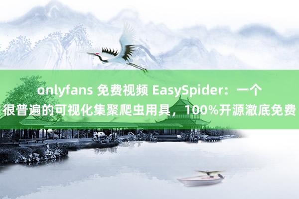 onlyfans 免费视频 EasySpider：一个很普遍的可视化集聚爬虫用具，100%开源澈底免费