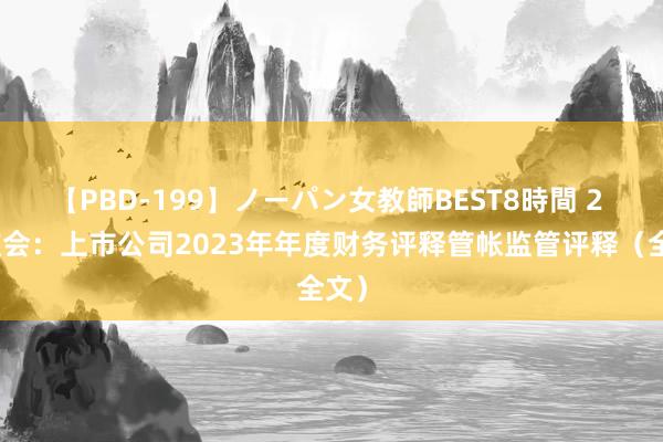 【PBD-199】ノーパン女教師BEST8時間 2 证监会：上市公司2023年年度财务评释管帐监管评释（全文）