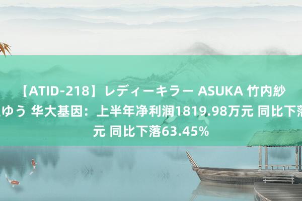 【ATID-218】レディーキラー ASUKA 竹内紗里奈 麻生ゆう 华大基因：上半年净利润1819.98万元 同比下落63.45%