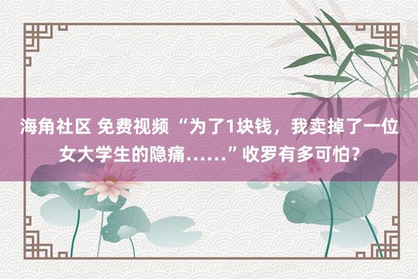 海角社区 免费视频 “为了1块钱，我卖掉了一位女大学生的隐痛……”收罗有多可怕？