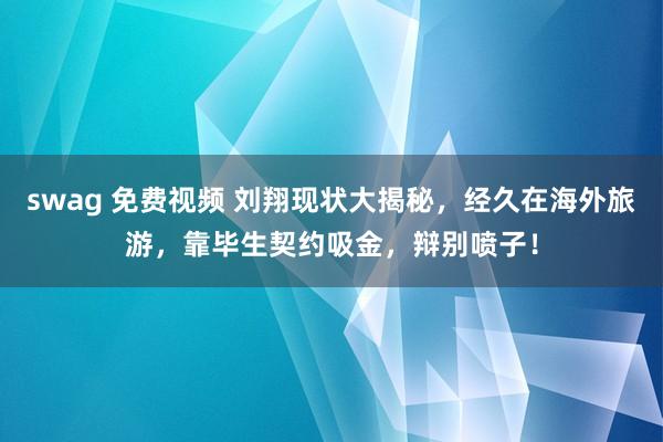 swag 免费视频 刘翔现状大揭秘，经久在海外旅游，靠毕生契约吸金，辩别喷子！