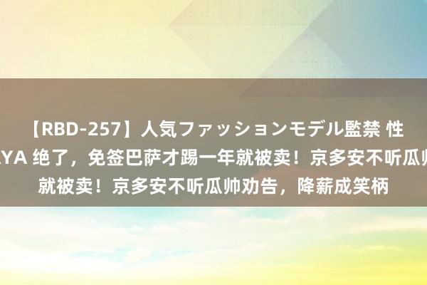 【RBD-257】人気ファッションモデル監禁 性虐コレクション3 AYA 绝了，免签巴萨才踢一年就被卖！京多安不听瓜帅劝告，降薪成笑柄